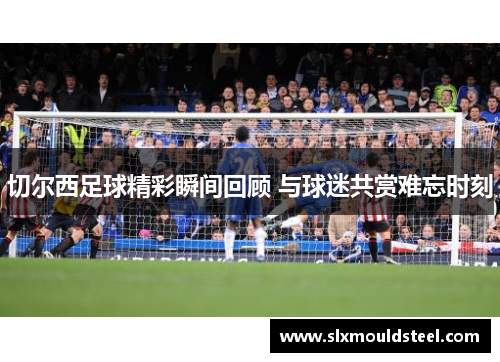 切尔西足球精彩瞬间回顾 与球迷共赏难忘时刻