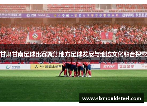 甘肃甘南足球比赛聚焦地方足球发展与地域文化融合探索