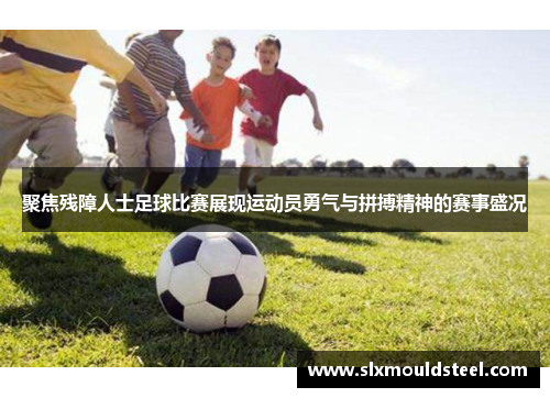 聚焦残障人士足球比赛展现运动员勇气与拼搏精神的赛事盛况