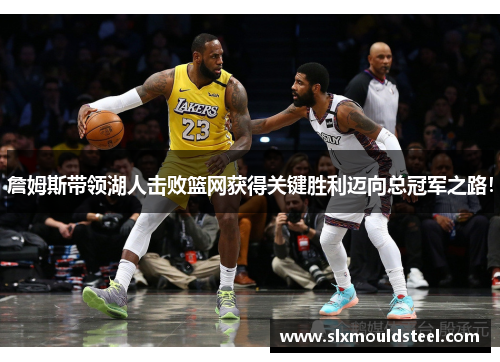 詹姆斯带领湖人击败篮网获得关键胜利迈向总冠军之路！