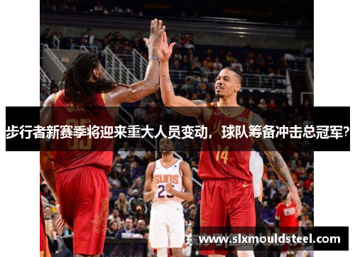 步行者新赛季将迎来重大人员变动，球队筹备冲击总冠军？