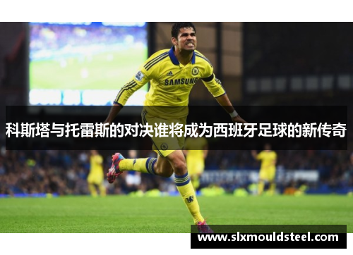 科斯塔与托雷斯的对决谁将成为西班牙足球的新传奇