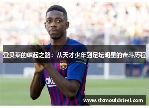 登贝莱的崛起之路：从天才少年到足坛明星的奋斗历程