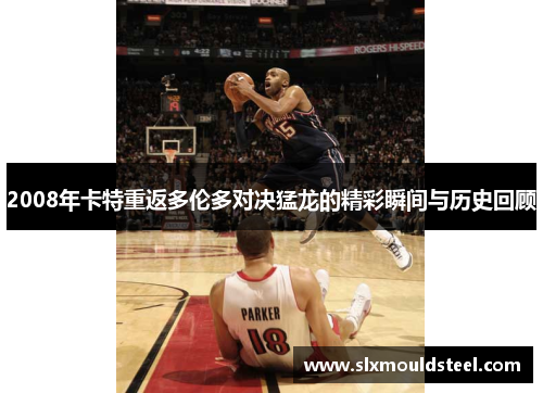 2008年卡特重返多伦多对决猛龙的精彩瞬间与历史回顾